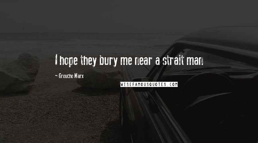 Groucho Marx Quotes: I hope they bury me near a strait man