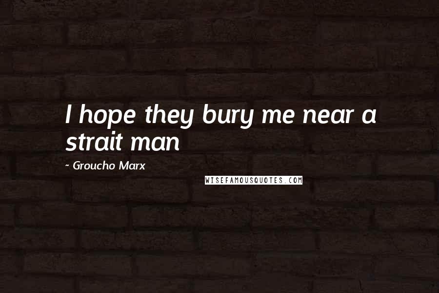 Groucho Marx Quotes: I hope they bury me near a strait man