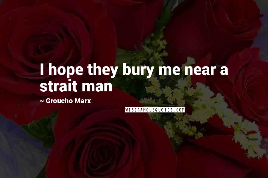 Groucho Marx Quotes: I hope they bury me near a strait man