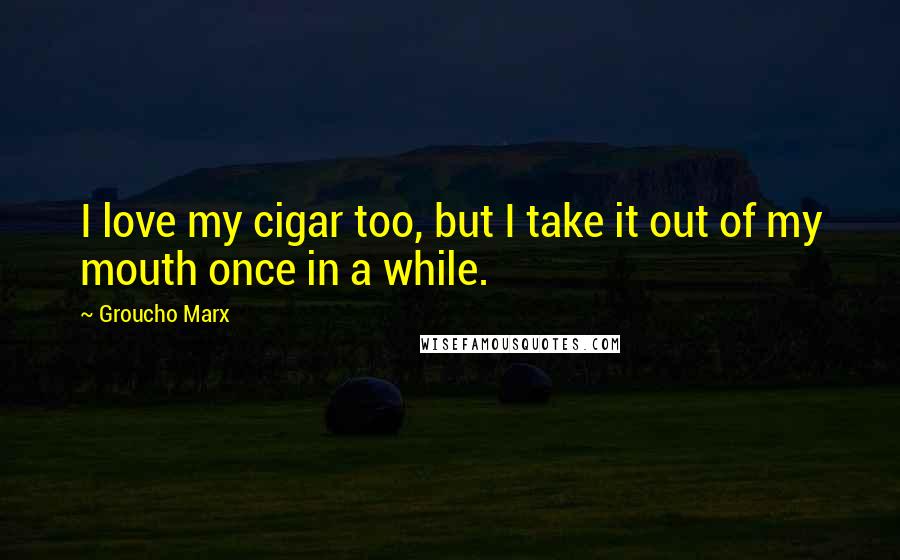 Groucho Marx Quotes: I love my cigar too, but I take it out of my mouth once in a while.