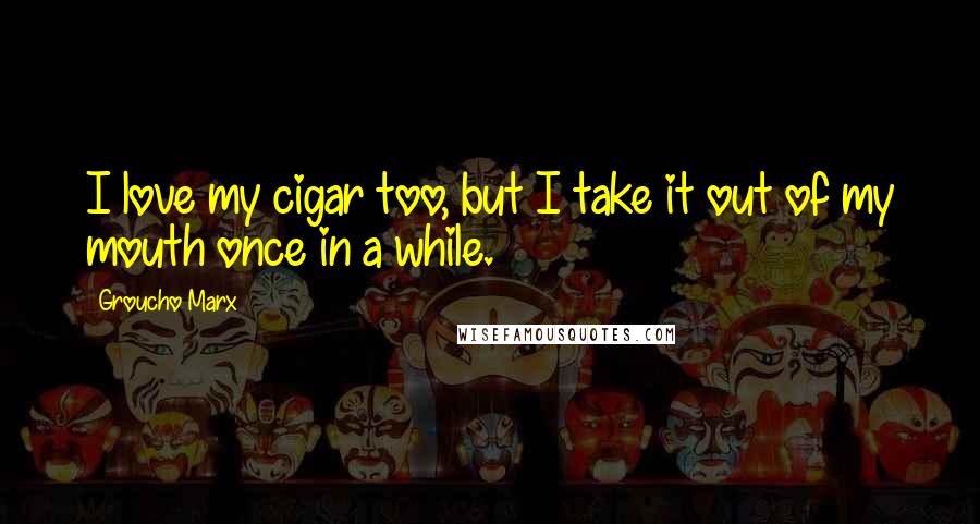 Groucho Marx Quotes: I love my cigar too, but I take it out of my mouth once in a while.