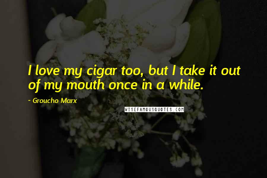 Groucho Marx Quotes: I love my cigar too, but I take it out of my mouth once in a while.