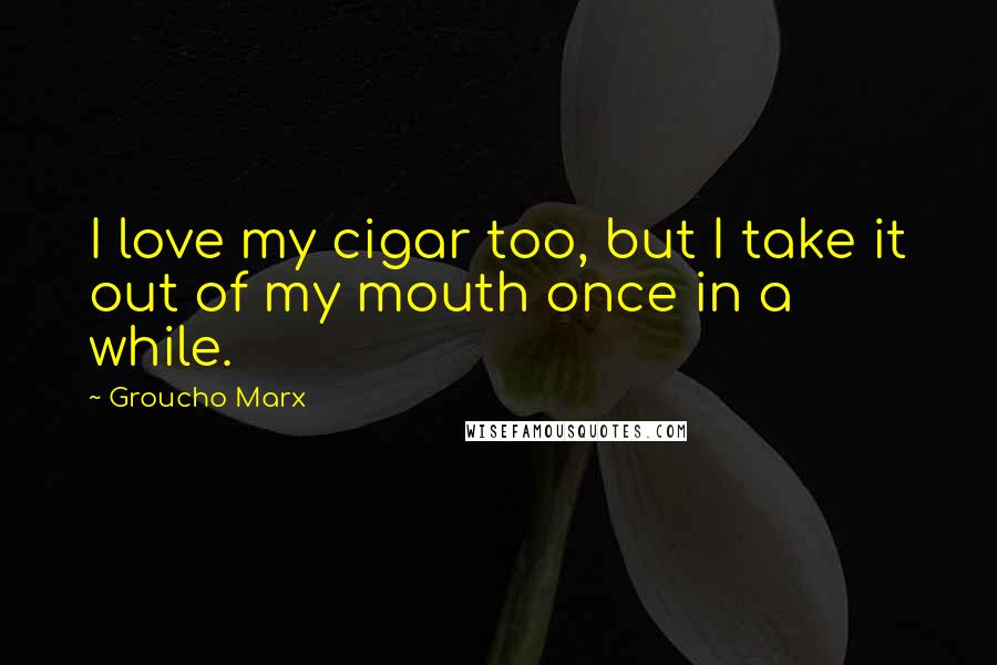 Groucho Marx Quotes: I love my cigar too, but I take it out of my mouth once in a while.