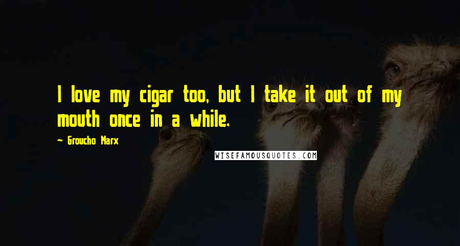 Groucho Marx Quotes: I love my cigar too, but I take it out of my mouth once in a while.