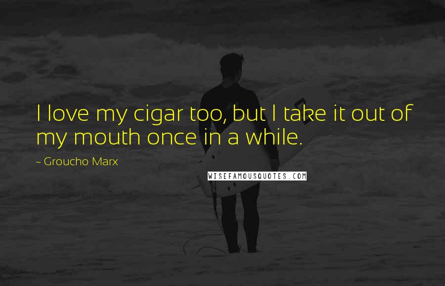 Groucho Marx Quotes: I love my cigar too, but I take it out of my mouth once in a while.