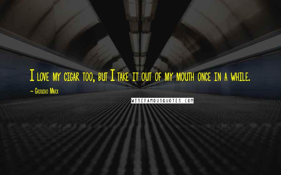 Groucho Marx Quotes: I love my cigar too, but I take it out of my mouth once in a while.