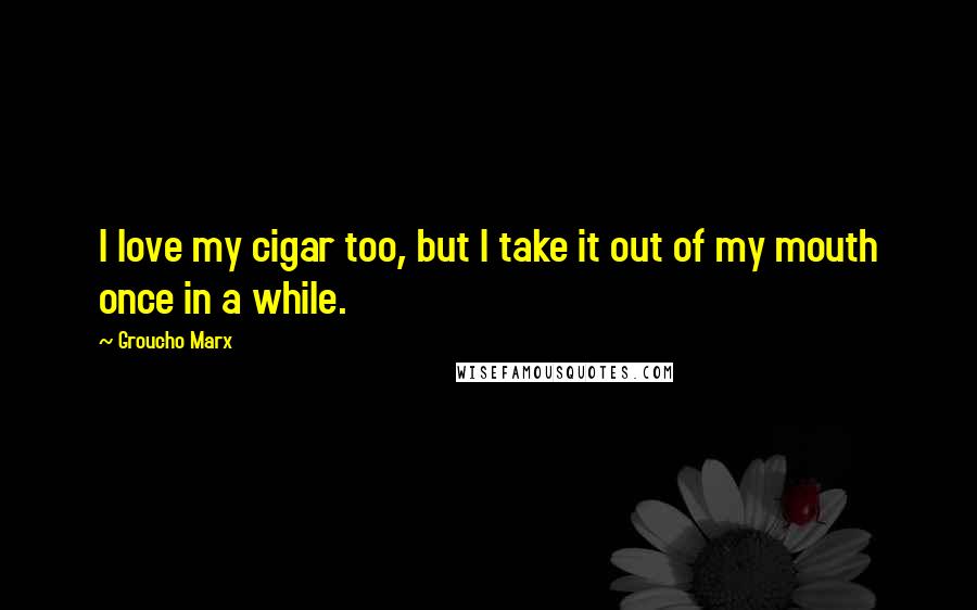 Groucho Marx Quotes: I love my cigar too, but I take it out of my mouth once in a while.