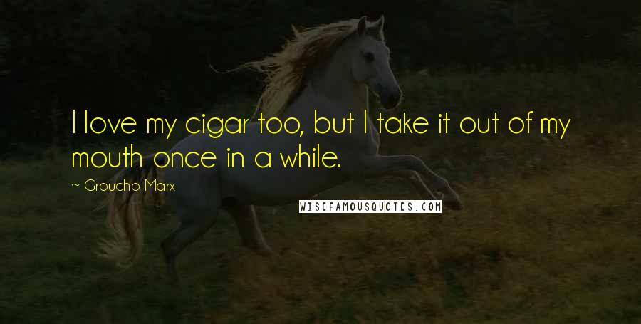 Groucho Marx Quotes: I love my cigar too, but I take it out of my mouth once in a while.