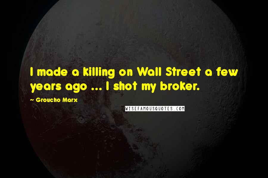 Groucho Marx Quotes: I made a killing on Wall Street a few years ago ... I shot my broker.