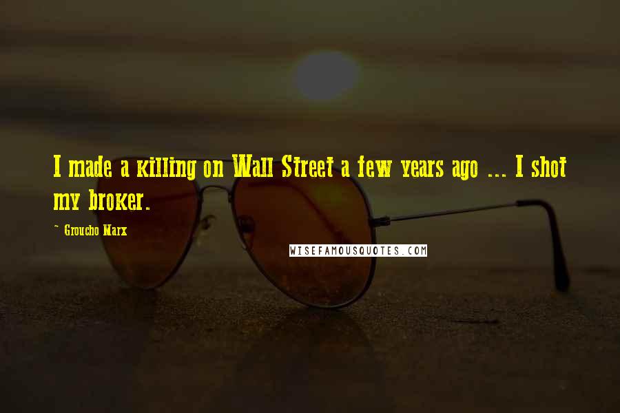 Groucho Marx Quotes: I made a killing on Wall Street a few years ago ... I shot my broker.