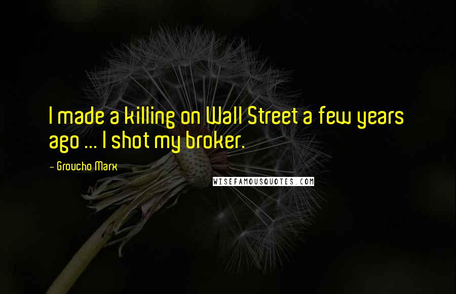 Groucho Marx Quotes: I made a killing on Wall Street a few years ago ... I shot my broker.