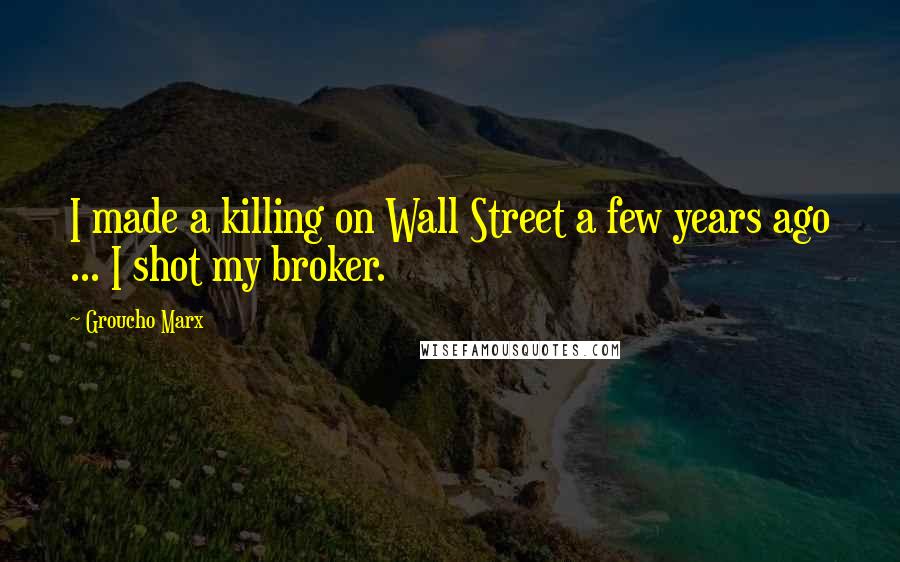 Groucho Marx Quotes: I made a killing on Wall Street a few years ago ... I shot my broker.