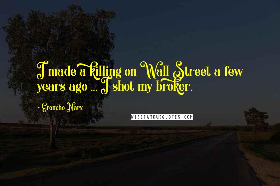 Groucho Marx Quotes: I made a killing on Wall Street a few years ago ... I shot my broker.