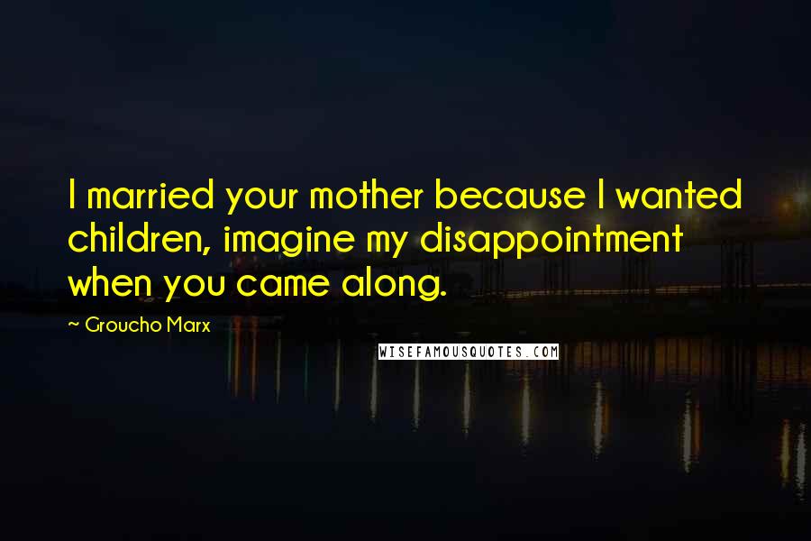 Groucho Marx Quotes: I married your mother because I wanted children, imagine my disappointment when you came along.
