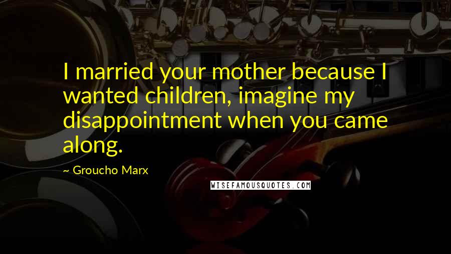 Groucho Marx Quotes: I married your mother because I wanted children, imagine my disappointment when you came along.