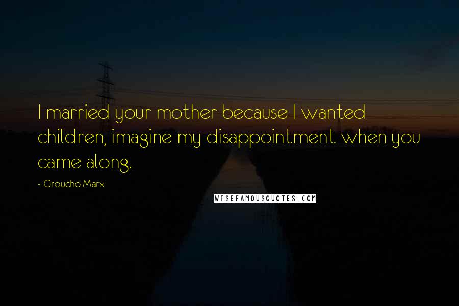 Groucho Marx Quotes: I married your mother because I wanted children, imagine my disappointment when you came along.