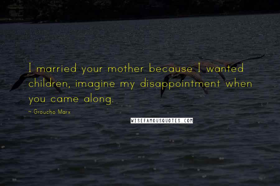 Groucho Marx Quotes: I married your mother because I wanted children, imagine my disappointment when you came along.