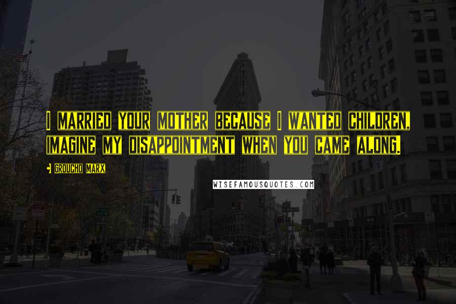 Groucho Marx Quotes: I married your mother because I wanted children, imagine my disappointment when you came along.