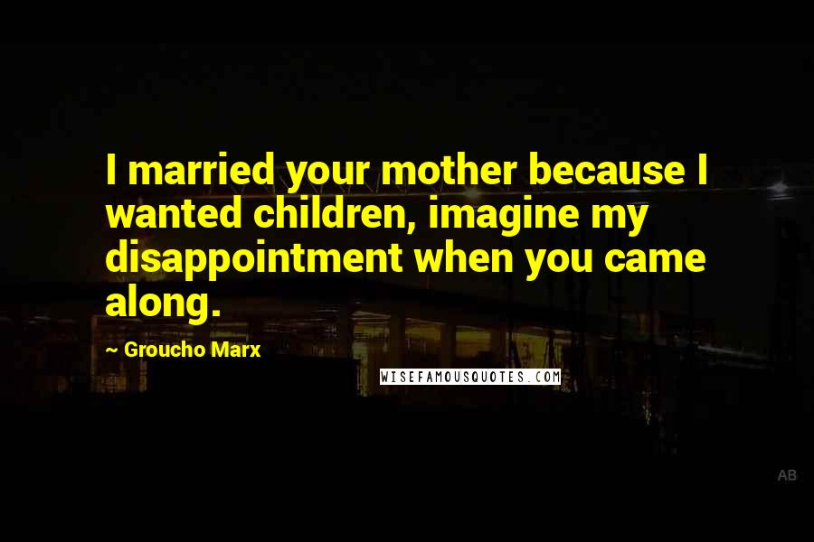 Groucho Marx Quotes: I married your mother because I wanted children, imagine my disappointment when you came along.