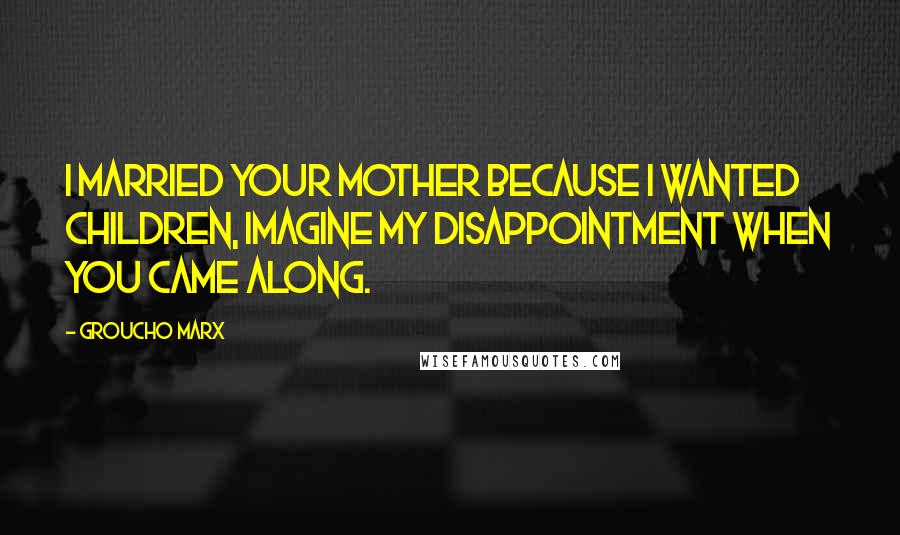 Groucho Marx Quotes: I married your mother because I wanted children, imagine my disappointment when you came along.