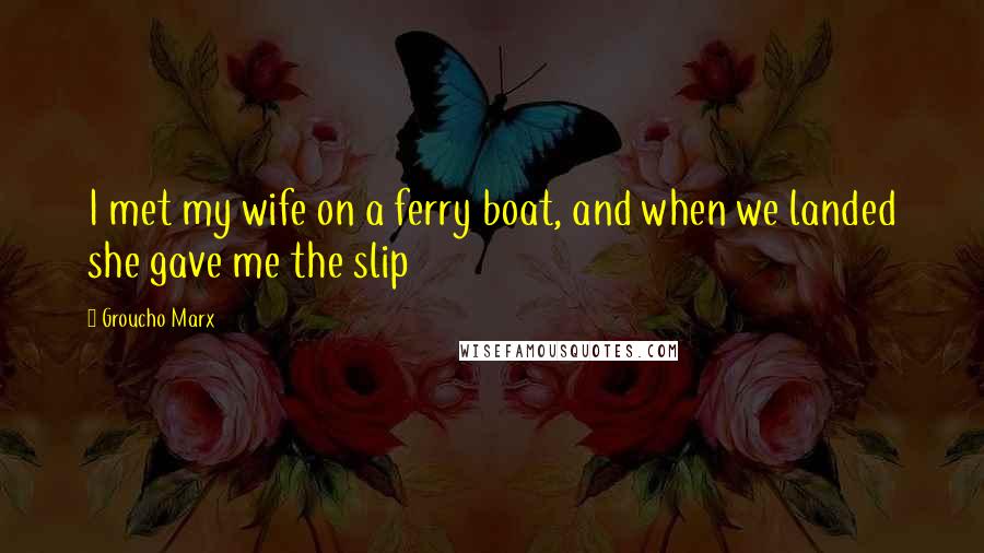 Groucho Marx Quotes: I met my wife on a ferry boat, and when we landed she gave me the slip