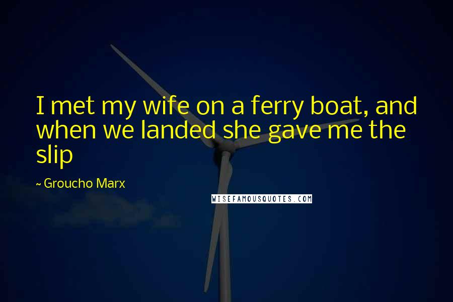 Groucho Marx Quotes: I met my wife on a ferry boat, and when we landed she gave me the slip