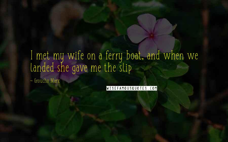 Groucho Marx Quotes: I met my wife on a ferry boat, and when we landed she gave me the slip