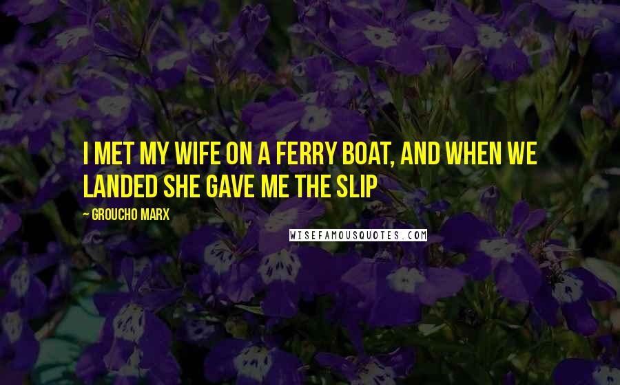 Groucho Marx Quotes: I met my wife on a ferry boat, and when we landed she gave me the slip