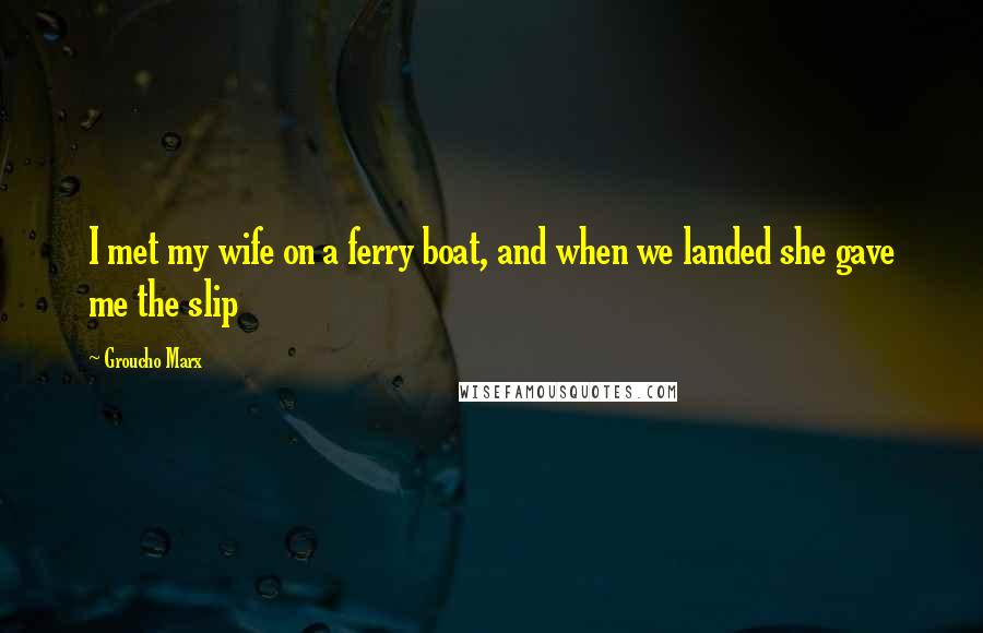 Groucho Marx Quotes: I met my wife on a ferry boat, and when we landed she gave me the slip