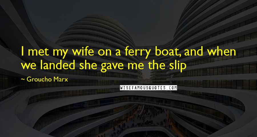 Groucho Marx Quotes: I met my wife on a ferry boat, and when we landed she gave me the slip