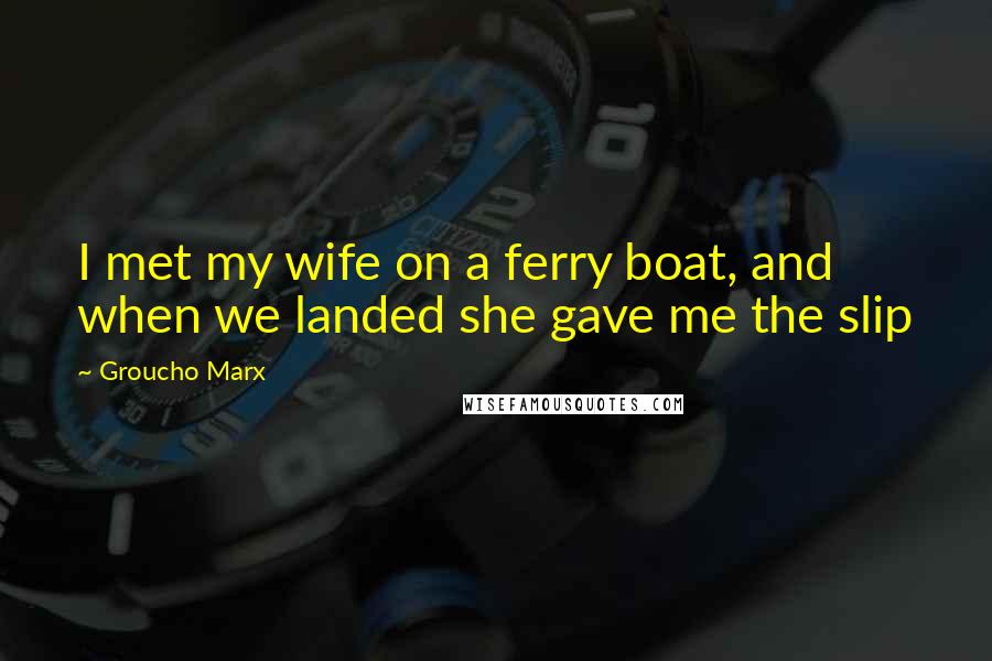 Groucho Marx Quotes: I met my wife on a ferry boat, and when we landed she gave me the slip