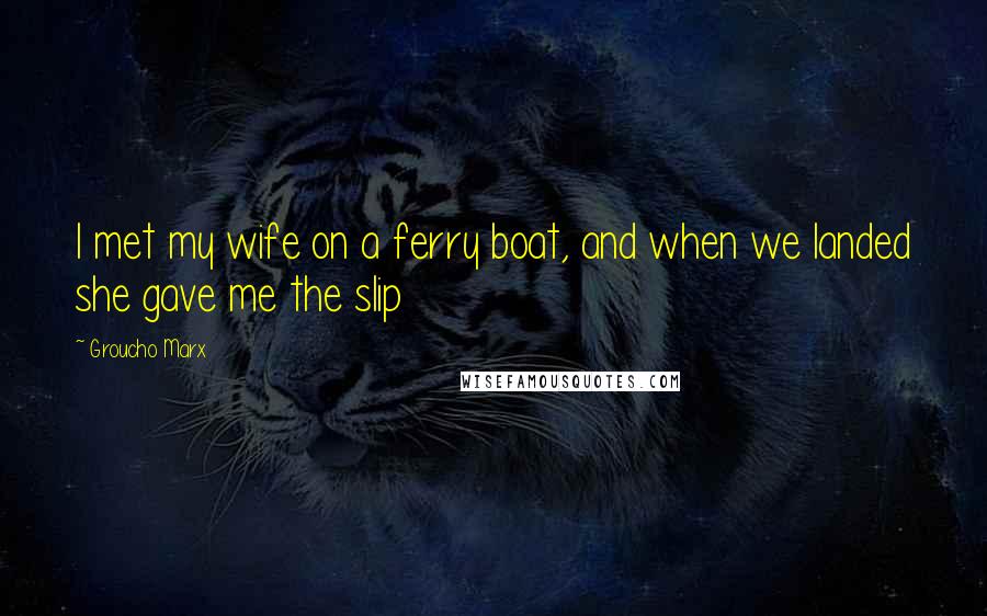 Groucho Marx Quotes: I met my wife on a ferry boat, and when we landed she gave me the slip