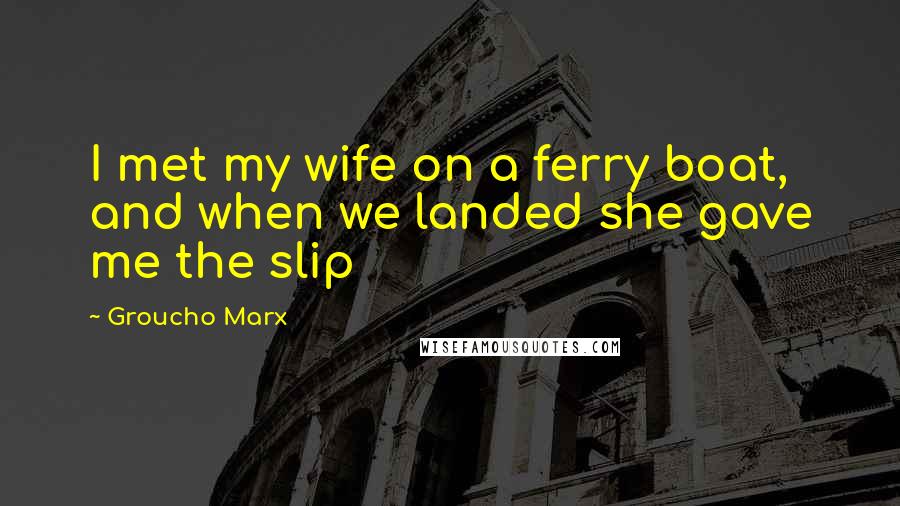 Groucho Marx Quotes: I met my wife on a ferry boat, and when we landed she gave me the slip