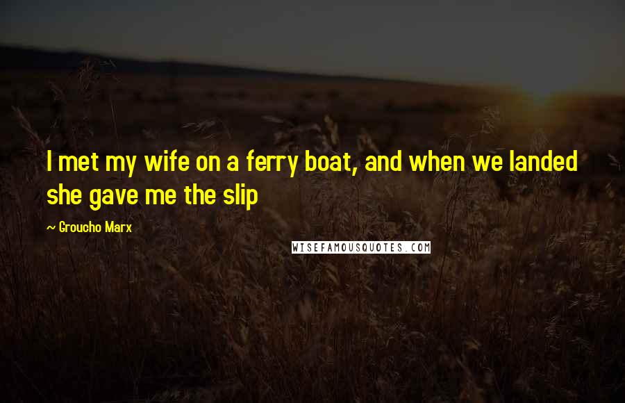 Groucho Marx Quotes: I met my wife on a ferry boat, and when we landed she gave me the slip