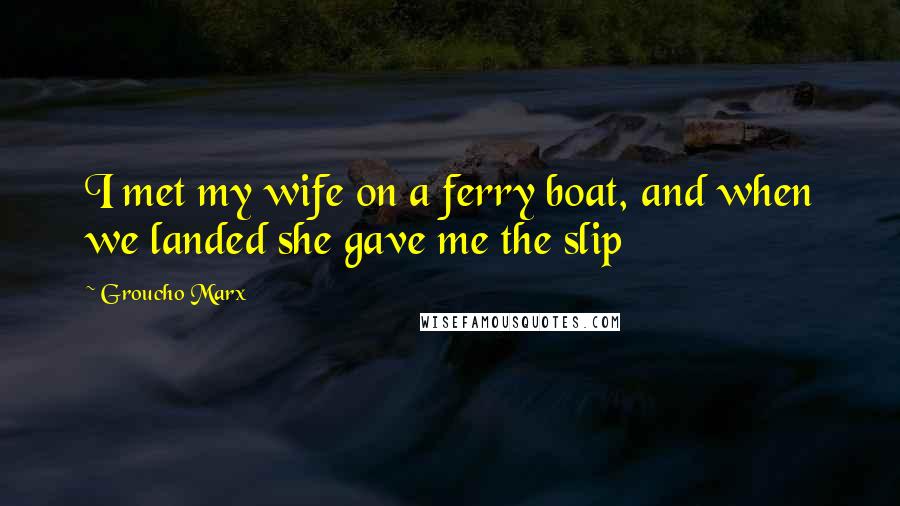Groucho Marx Quotes: I met my wife on a ferry boat, and when we landed she gave me the slip