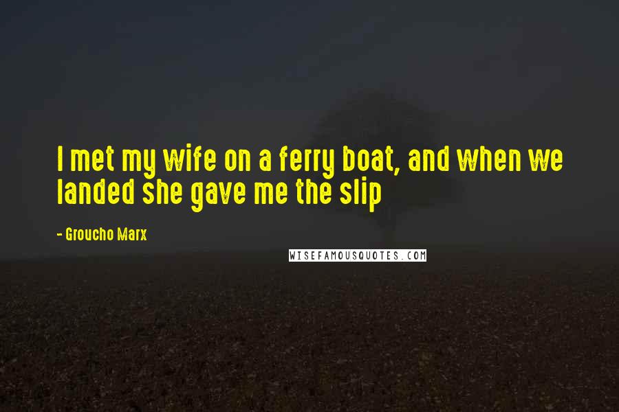 Groucho Marx Quotes: I met my wife on a ferry boat, and when we landed she gave me the slip