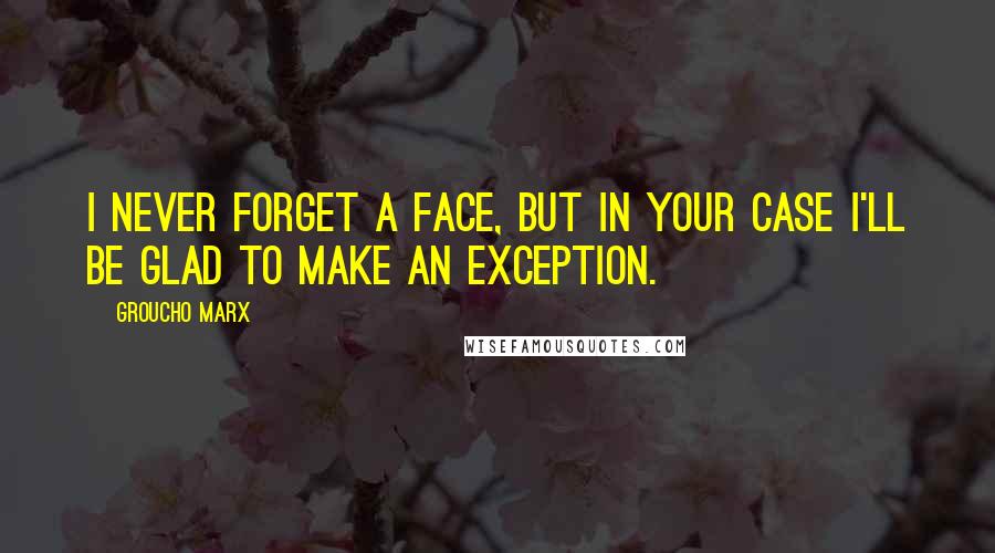 Groucho Marx Quotes: I never forget a face, but in your case I'll be glad to make an exception.