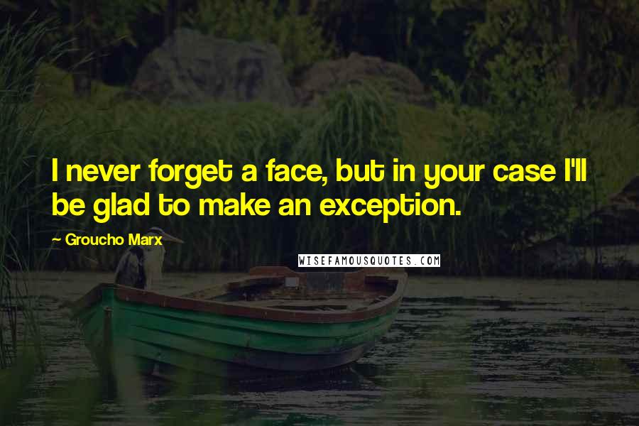 Groucho Marx Quotes: I never forget a face, but in your case I'll be glad to make an exception.