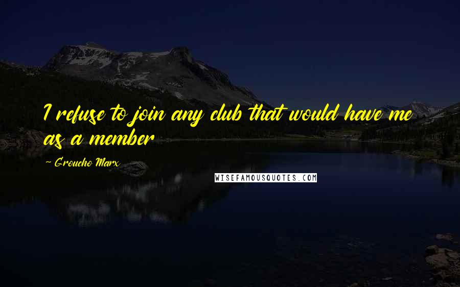 Groucho Marx Quotes: I refuse to join any club that would have me as a member