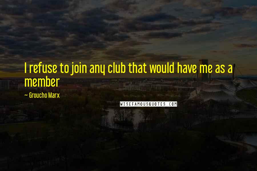 Groucho Marx Quotes: I refuse to join any club that would have me as a member