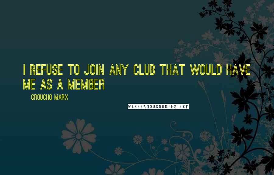 Groucho Marx Quotes: I refuse to join any club that would have me as a member