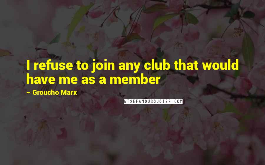 Groucho Marx Quotes: I refuse to join any club that would have me as a member