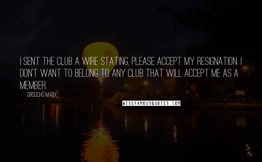 Groucho Marx Quotes: I sent the club a wire stating, PLEASE ACCEPT MY RESIGNATION. I DON'T WANT TO BELONG TO ANY CLUB THAT WILL ACCEPT ME AS A MEMBER.