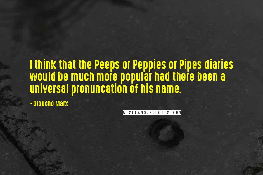 Groucho Marx Quotes: I think that the Peeps or Peppies or Pipes diaries would be much more popular had there been a universal pronuncation of his name.