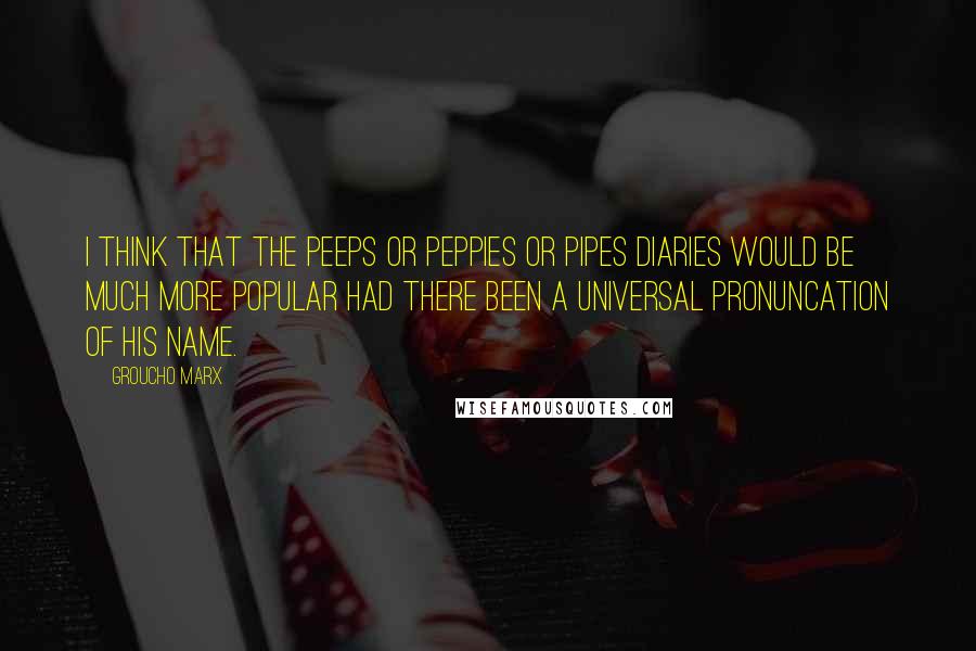 Groucho Marx Quotes: I think that the Peeps or Peppies or Pipes diaries would be much more popular had there been a universal pronuncation of his name.