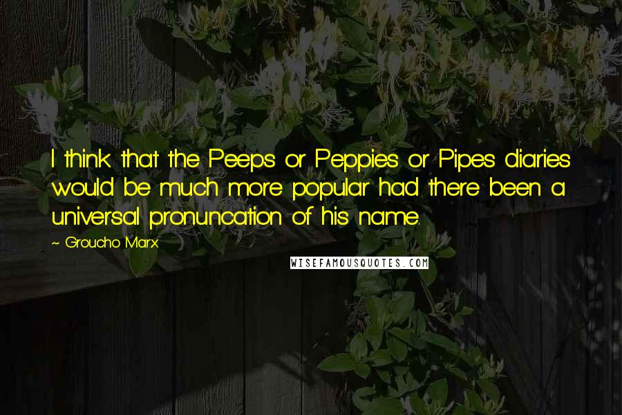 Groucho Marx Quotes: I think that the Peeps or Peppies or Pipes diaries would be much more popular had there been a universal pronuncation of his name.