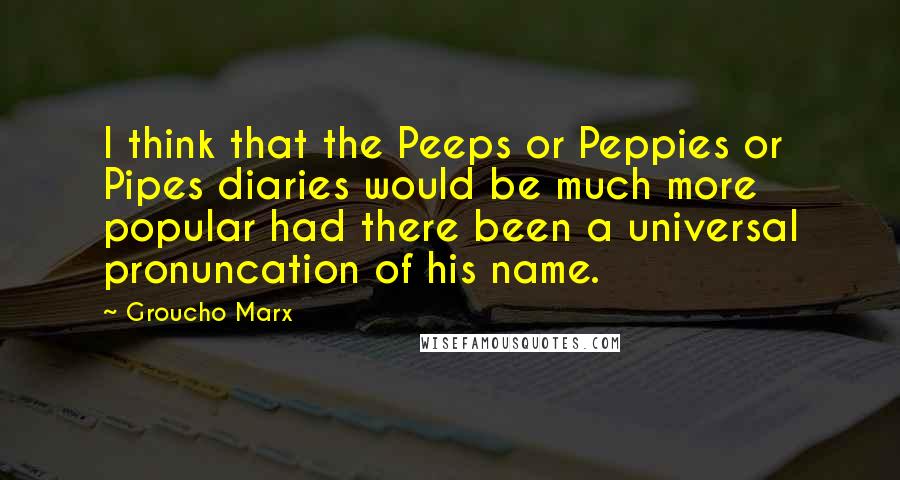 Groucho Marx Quotes: I think that the Peeps or Peppies or Pipes diaries would be much more popular had there been a universal pronuncation of his name.