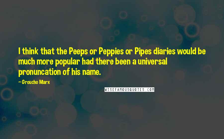 Groucho Marx Quotes: I think that the Peeps or Peppies or Pipes diaries would be much more popular had there been a universal pronuncation of his name.