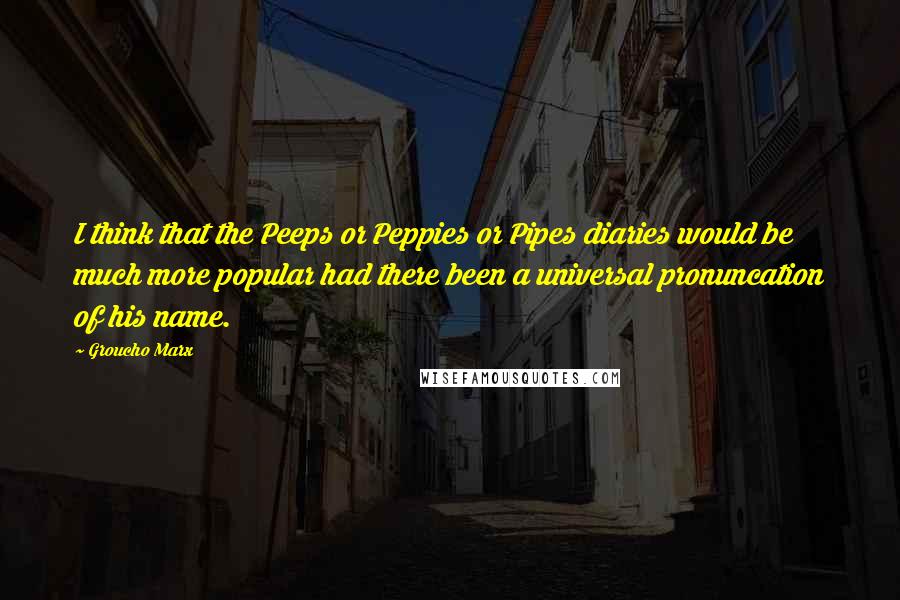 Groucho Marx Quotes: I think that the Peeps or Peppies or Pipes diaries would be much more popular had there been a universal pronuncation of his name.