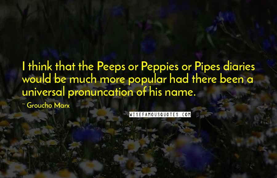 Groucho Marx Quotes: I think that the Peeps or Peppies or Pipes diaries would be much more popular had there been a universal pronuncation of his name.